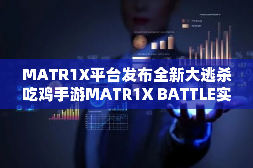 MATR1X平台发布全新大逃杀吃鸡手游MATR1X BATTLE实战演示视频，引领竞技新潮流
