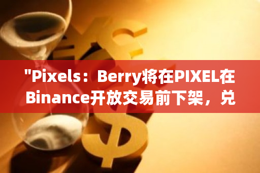 “Pixels：Berry将在PIXEL在Binance开放交易前下架，兑换率将于2月13日4时降低10%”