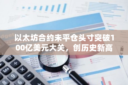 以太坊合约未平仓头寸突破100亿美元大关，创历史新高