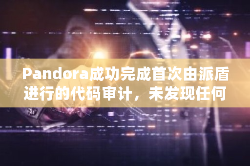 Pandora成功完成首次由派盾进行的代码审计，未发现任何严重级别的安全漏洞