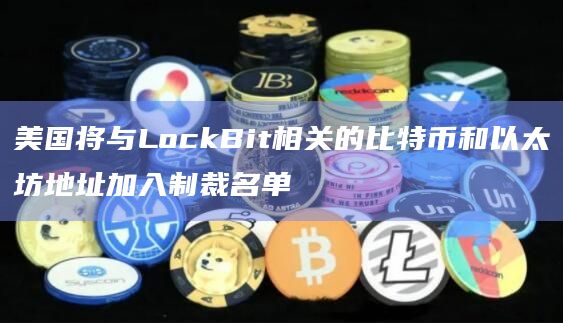 美国将与LockBit相关的比特币和以太坊地址加入制裁名单