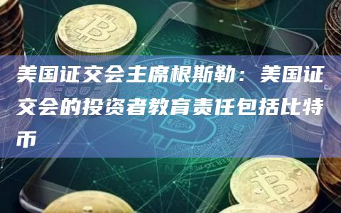 美国证交会主席根斯勒：美国证交会的投资者教育责任包括比特币