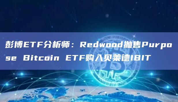 彭博ETF分析师：Redwood抛售Purpose Bitcoin ETF购入贝莱德IBIT
