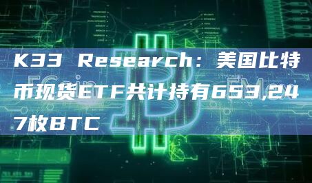 K33 Research：美国比特币现货ETF共计持有653,247枚BTC