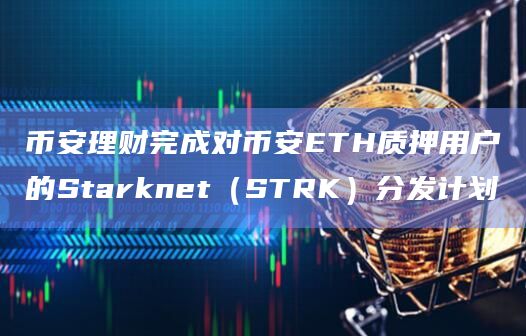 币安理财完成对币安ETH质押用户的Starknet（STRK）分发计划