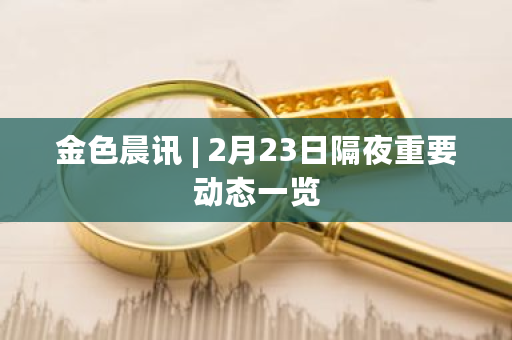 金色晨讯 | 2月23日隔夜重要动态一览