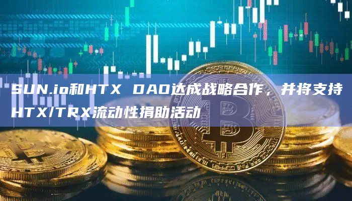 SUN.io和HTX DAO达成战略合作，并将支持HTX/TRX流动性捐助活动