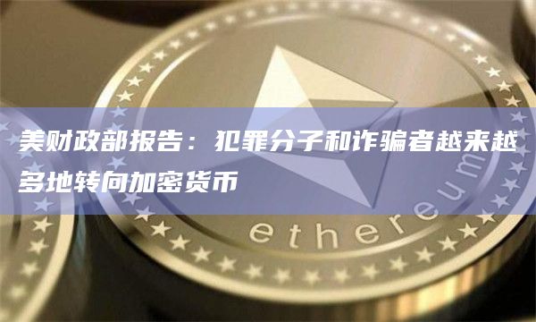 美财政部报告：犯罪分子和诈骗者越来越多地转向加密货币