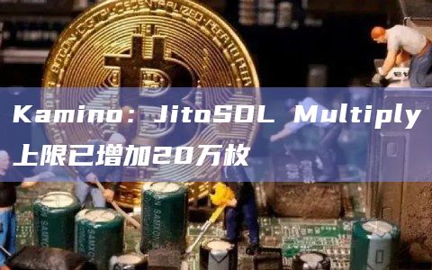 Kamino：JitoSOL Multiply上限已增加20万枚
