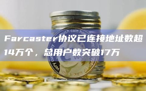 Farcaster协议已连接地址数超14万个，总用户数突破17万