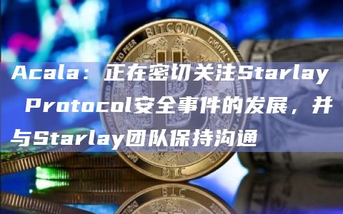 Acala：正在密切关注Starlay Protocol安全事件的发展，并与Starlay团队保持沟通