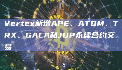 Vertex新增APE、ATOM、TRX、GALA和JUP永续合约交易