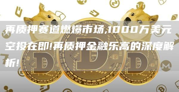 再质押赛道燃爆市场,1000万美元空投在即!再质押金融乐高的深度解析!