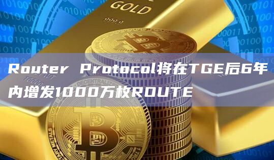 Router Protocol将在TGE后6年内增发1000万枚ROUTE