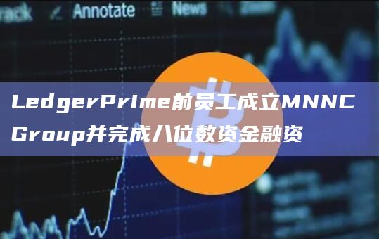 LedgerPrime前员工成立MNNC Group并完成八位数资金融资