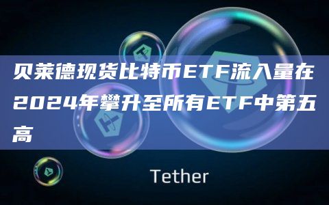 贝莱德现货比特币ETF流入量在2024年攀升至所有ETF中第五高