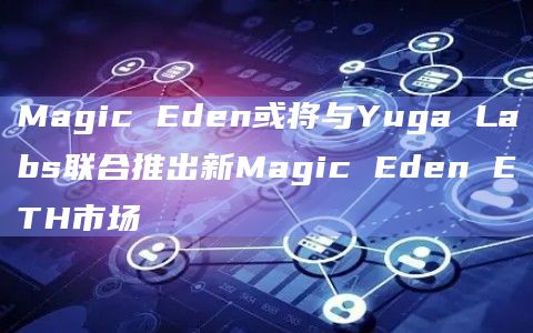 Magic Eden或将与Yuga Labs联合推出新Magic Eden ETH市场