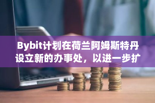 Bybit计划在荷兰阿姆斯特丹设立新的办事处，以进一步扩大其全球业务影响力