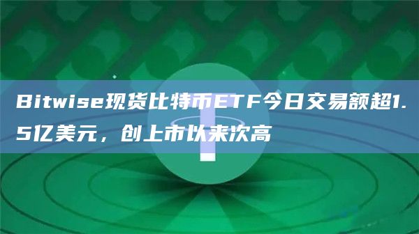 Bitwise现货比特币ETF今日交易额超1.5亿美元，创上市以来次高