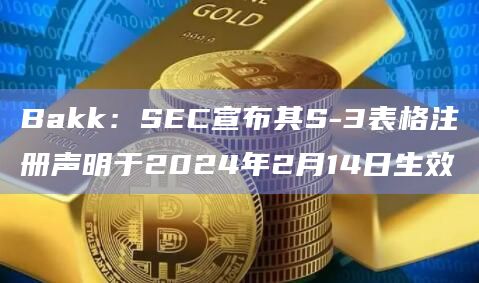 Bakk：SEC宣布其S-3表格注册声明于2024年2月14日生效