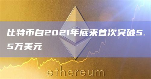 比特币自2021年底来首次突破5.5万美元
