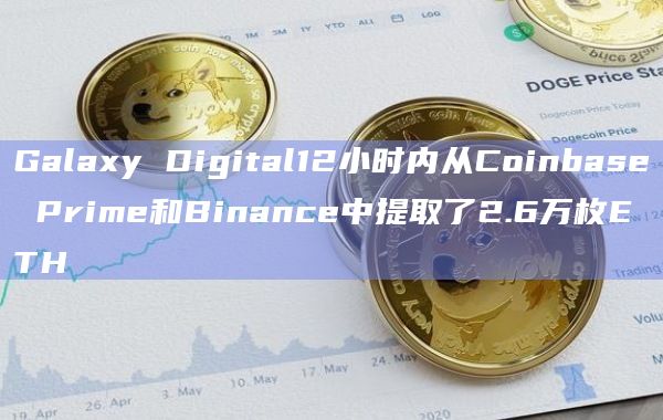Galaxy Digital12小时内从Coinbase Prime和Binance中提取了2.6万枚ETH