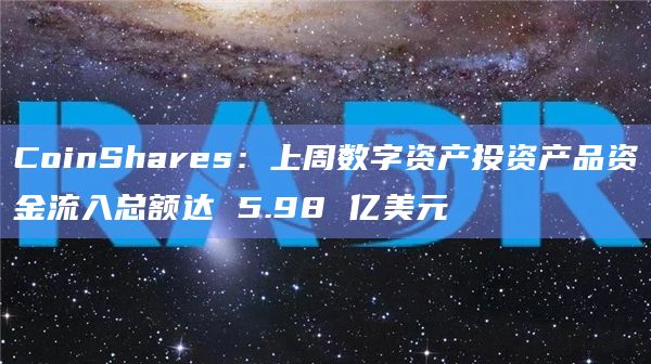 CoinShares：上周数字资产投资产品资金流入总额达 5.98 亿美元