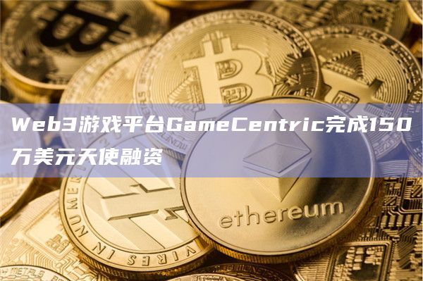 Web3游戏平台GameCentric完成150万美元天使融资