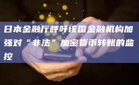 日本金融厅呼吁该国金融机构加强对“非法”加密货币转账的监控