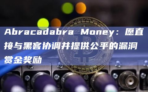 Abracadabra Money：愿直接与黑客协调并提供公平的漏洞赏金奖励