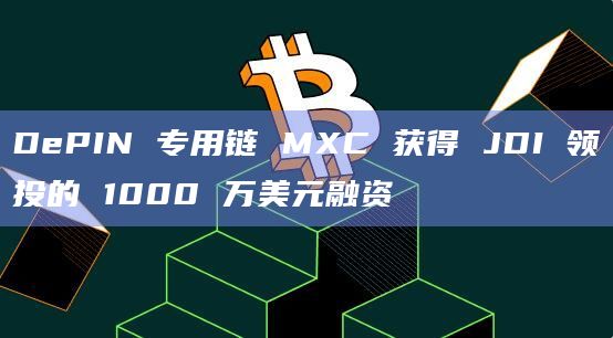 DePIN专用链MXC 获得JDI融资