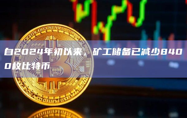 自2024年初以来，矿工储备已减少8400枚比特币