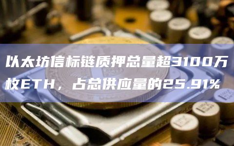 以太坊信标链质押总量超3100万枚ETH，占总供应量的25.91%