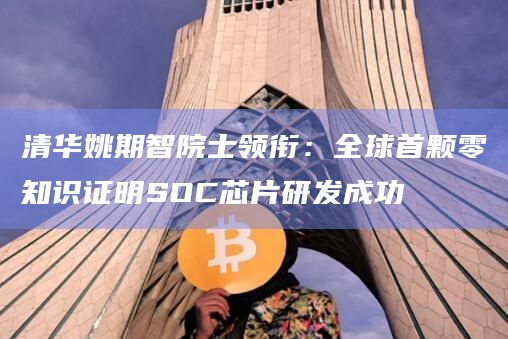 清华姚期智院士领衔：全球首颗零知识证明SOC芯片研发成功