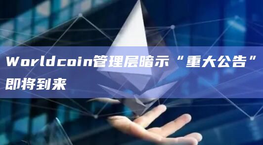 Worldcoin管理层暗示“重大公告”即将到来