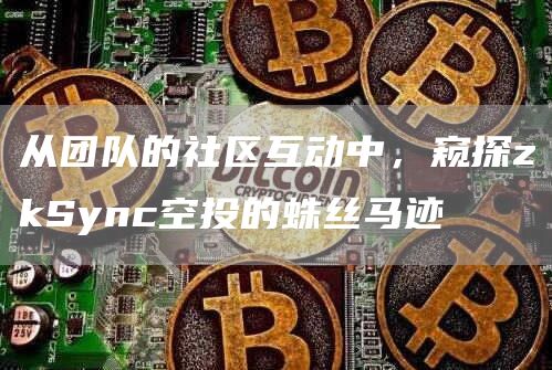 从团队的社区互动中，窥探zkSync空投的蛛丝马迹