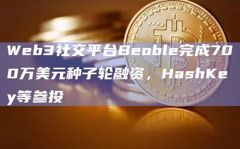 Web3社交平台Beoble完成700万美元种子轮融资，HashKey等参投