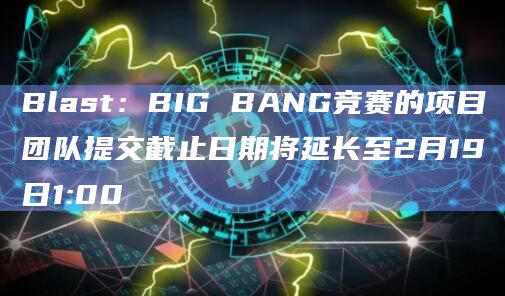 Blast：BIG BANG竞赛的项目团队提交截止日期将延长至2月19日1:00