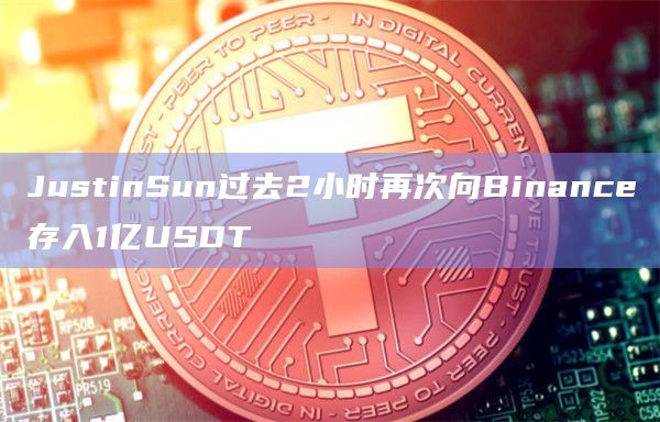 JustinSun过去2小时再次向Binance存入1亿USDT