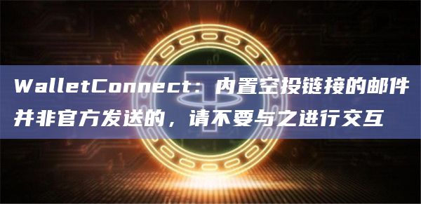 WalletConnect：内置空投链接的邮件并非官方发送的，请不要与之进行交互