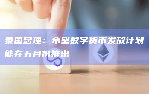 泰国总理：希望数字货币发放计划能在五月份推出