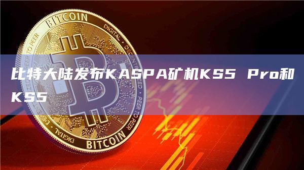 比特大陆发布KASPA矿机KS5 Pro和KS5