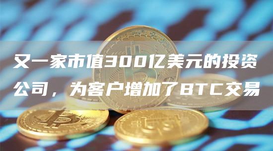 又一家市值300亿美元的投资公司，为客户增加了BTC交易