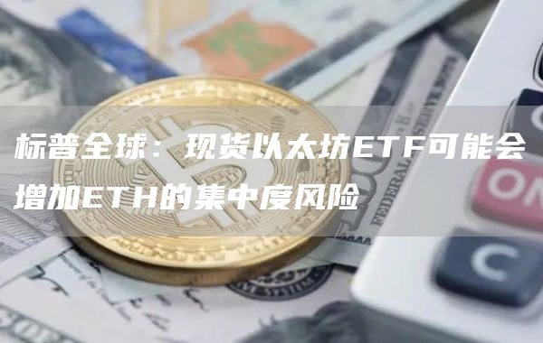 标普全球：现货以太坊ETF可能会增加ETH的集中度风险