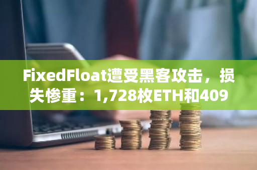 FixedFloat遭受黑客攻击，损失惨重：1,728枚ETH和409枚BTC被窃