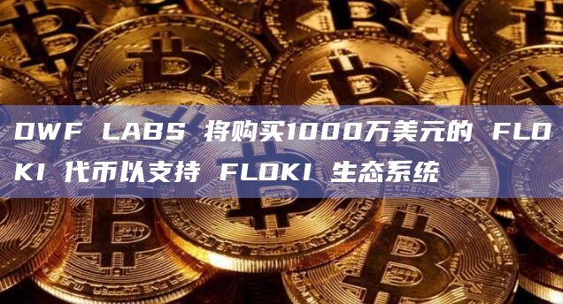 DWF LABS 将购买1000万美元的 FLOKI 代币以支持 FLOKI 生态系统