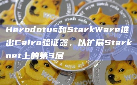 Herodotus和StarkWare推出Cairo验证器，以扩展Starknet上的第3层