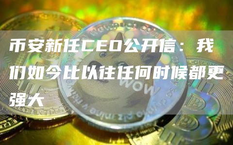 币安新任CEO公开信：我们如今比以往任何时候都更强大