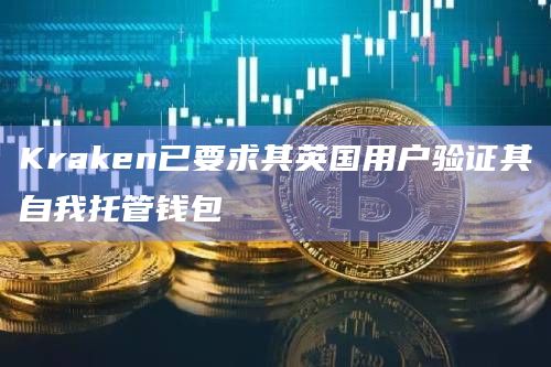 Kraken已要求其英国用户验证其自我托管钱包