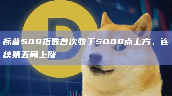 标普500指数首次收于5000点上方，连续第五周上涨